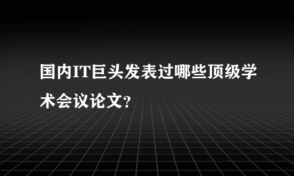 国内IT巨头发表过哪些顶级学术会议论文？