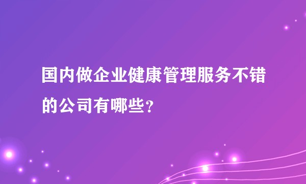 国内做企业健康管理服务不错的公司有哪些？