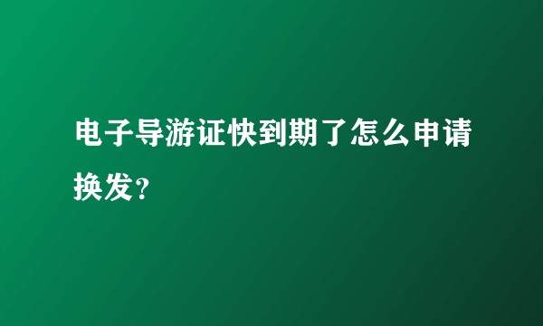电子导游证快到期了怎么申请换发？