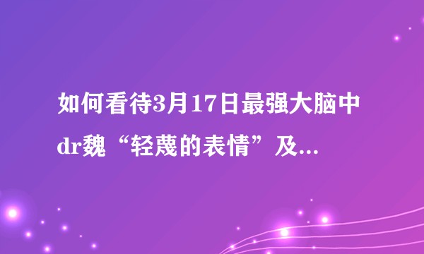 如何看待3月17日最强大脑中dr魏“轻蔑的表情”及姜振宇在微博的回应？