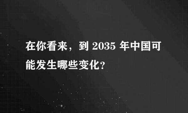 在你看来,到 2035 年中国可能发生哪些变化?