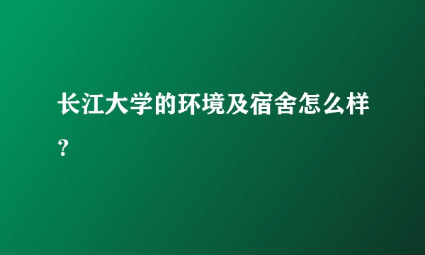 长江大学的环境及宿舍怎么样？