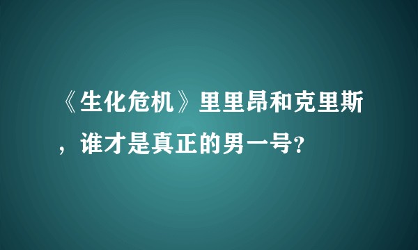 《生化危机》里里昂和克里斯,谁才是真正的男一号?