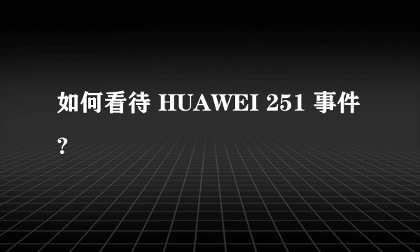 如何看待 HUAWEI 251 事件？