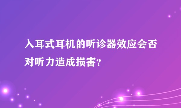 入耳式耳机的听诊器效应会否对听力造成损害？