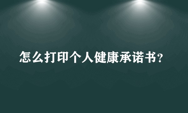 怎么打印个人健康承诺书？