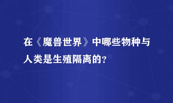 在《魔兽世界》中哪些物种与人类是生殖隔离的?