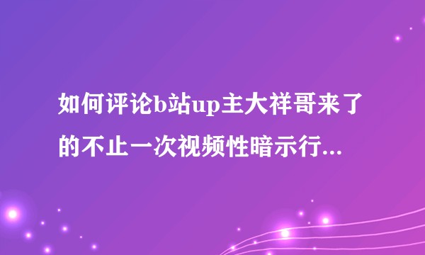 如何评论b站up主大祥哥来了的不止一次视频性暗示行为？【看了一下已经改了全部标题，回复可以停止了】?