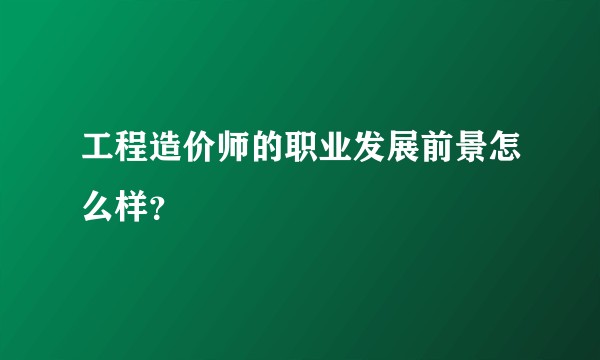 工程造价师的职业发展前景怎么样？