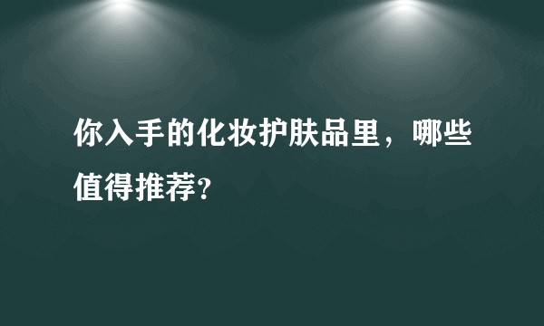 你入手的化妆护肤品里，哪些值得推荐？