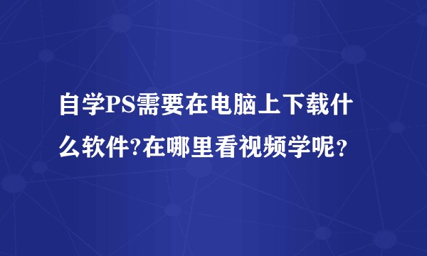 自学PS需要在电脑上下载什么软件?在哪里看视频学呢？