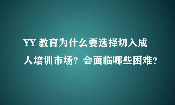 YY 教育为什么要选择切入成人培训市场？会面临哪些困难？