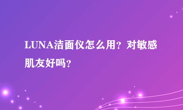 LUNA洁面仪怎么用？对敏感肌友好吗？