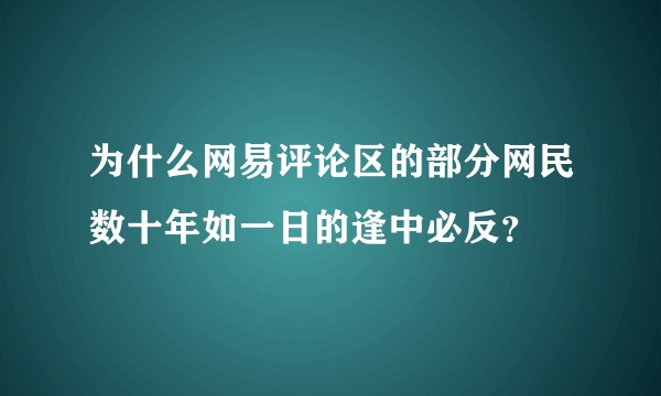 为什么网易评论区的部分网民数十年如一日的逢中必反？