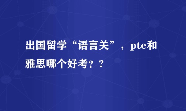 出国留学“语言关”，pte和雅思哪个好考？?