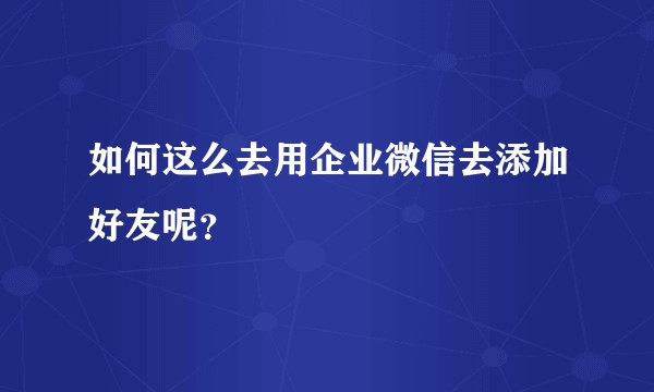 如何这么去用企业微信去添加好友呢？