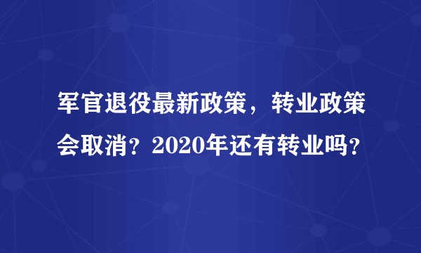 军官退役最新政策，转业政策会取消？2020年还有转业吗？