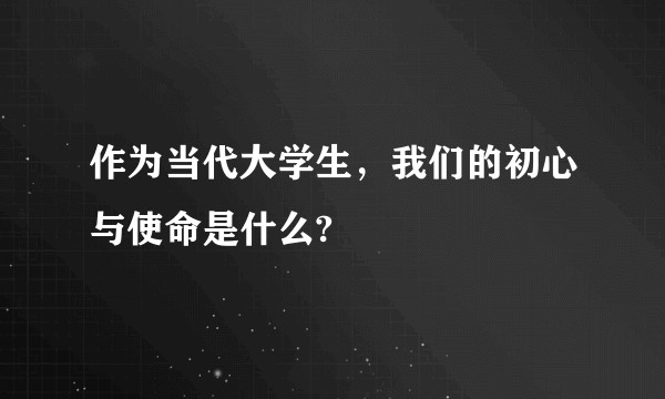 作为当代大学生，我们的初心与使命是什么?