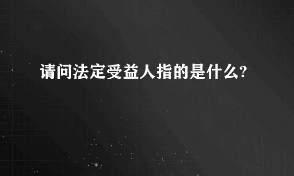 请问法定受益人指的是什么?