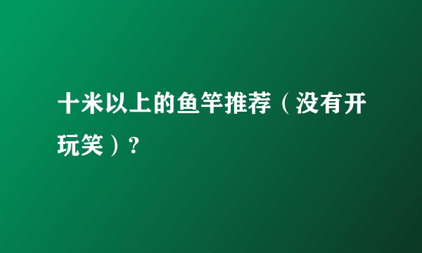 十米以上的鱼竿推荐（没有开玩笑）?