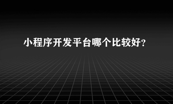 小程序开发平台哪个比较好？