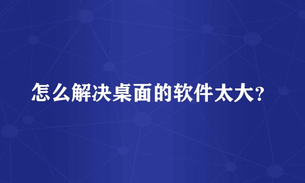 怎么解决桌面的软件太大？