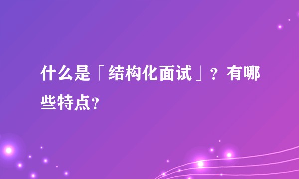 什么是「结构化面试」?有哪些特点?