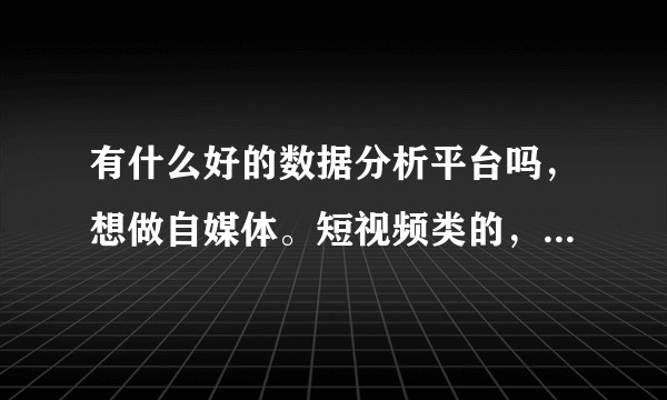 有什么好的数据分析平台吗，想做自媒体。短视频类的，想做一下数据分析，但是不知道怎么做。有大神指导一下？