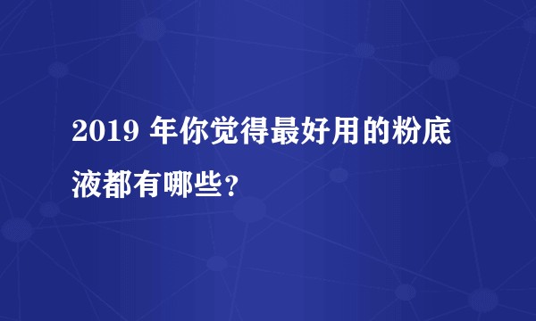 2019 年你觉得最好用的粉底液都有哪些？