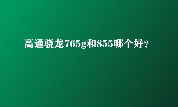 高通骁龙765g和855哪个好？