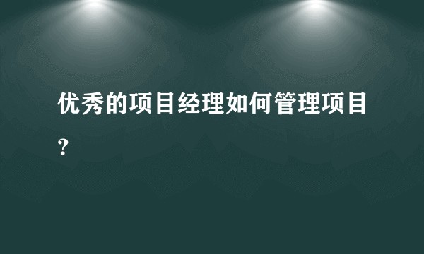 优秀的项目经理如何管理项目？