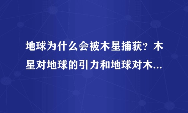 地球为什么会被木星捕获？木星对地球的引力和地球对木星的引力不是相互作用力吗？
