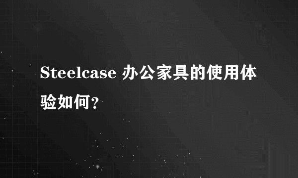 Steelcase 办公家具的使用体验如何？