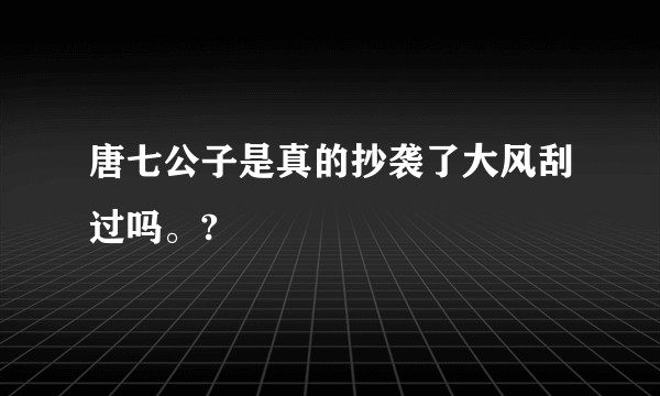 唐七公子是真的抄袭了大风刮过吗。?