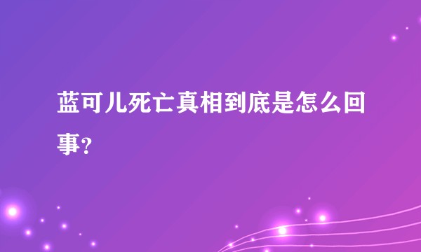 蓝可儿死亡真相到底是怎么回事？