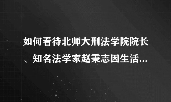 如何看待北师大刑法学院院长、知名法学家赵秉志因生活作风问题被处分?