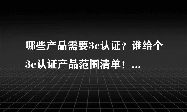 哪些产品需要3c认证?谁给个3c认证产品范围清单!谢谢!?