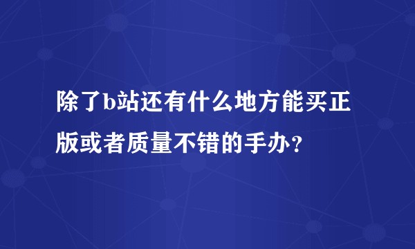 除了b站还有什么地方能买正版或者质量不错的手办?