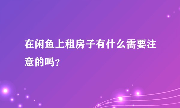 在闲鱼上租房子有什么需要注意的吗？