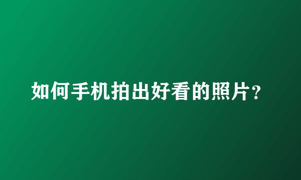 如何手机拍出好看的照片？