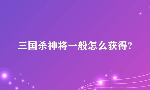 三国杀神将一般怎么获得?
