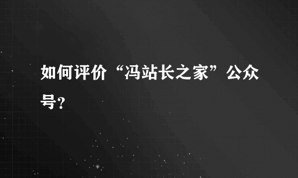 如何评价“冯站长之家”公众号？