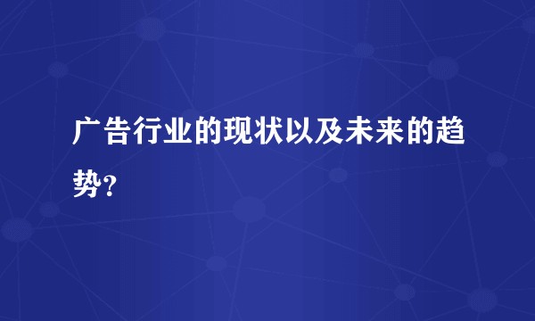 广告行业的现状以及未来的趋势？