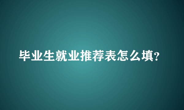 毕业生就业推荐表怎么填?