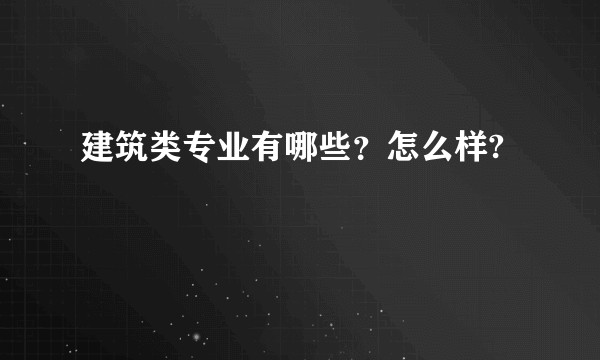 建筑类专业有哪些?怎么样?