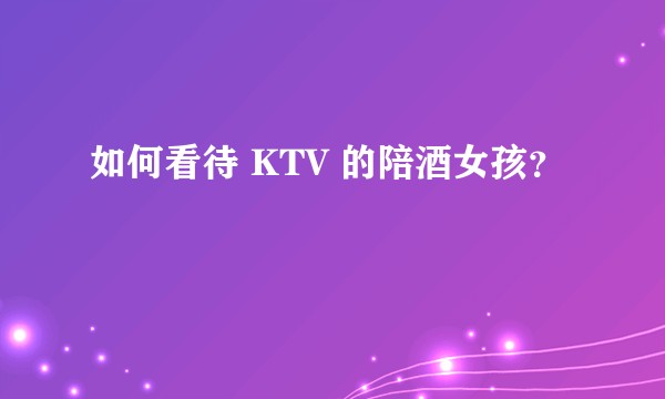 如何看待 KTV 的陪酒女孩?