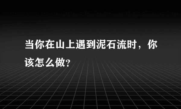 当你在山上遇到泥石流时，你该怎么做？