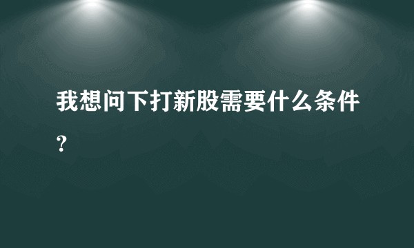 我想问下打新股需要什么条件？