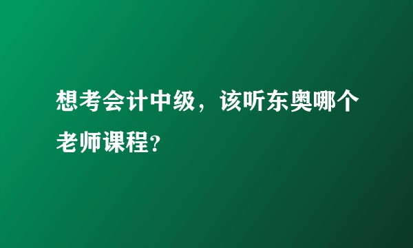 想考会计中级，该听东奥哪个老师课程？