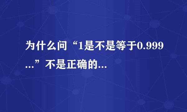 为什么问“1是不是等于0.999...”不是正确的切入点？